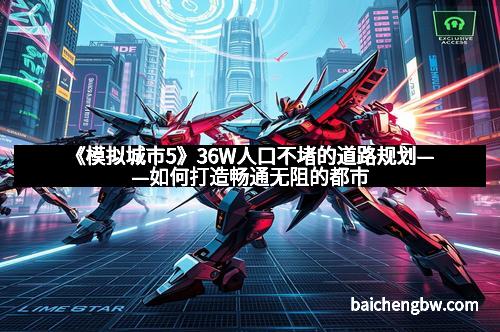 《模拟城市5》36W人口不堵的道路规划——如何打造畅通无阻的都市