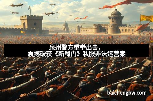 泉州警方重拳出击，震撼破获《新蜀门》私服非法运营案