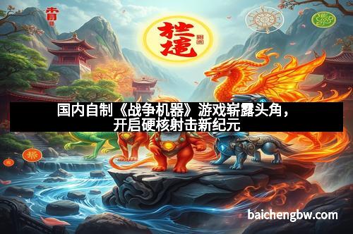 国内自制《战争机器》游戏崭露头角，开启硬核射击新纪元