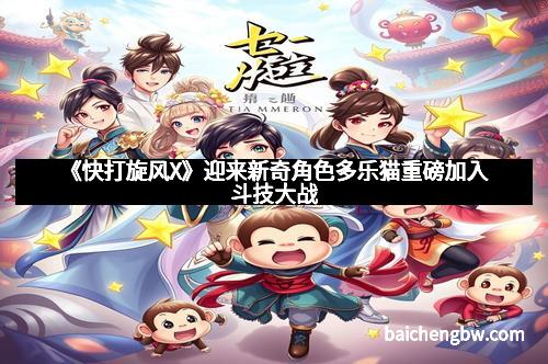 《快打旋风X》迎来新奇角色多乐猫重磅加入斗技大战